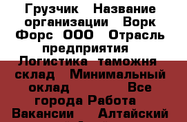 Грузчик › Название организации ­ Ворк Форс, ООО › Отрасль предприятия ­ Логистика, таможня, склад › Минимальный оклад ­ 30 000 - Все города Работа » Вакансии   . Алтайский край,Алейск г.